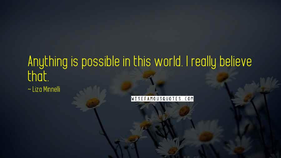 Liza Minnelli Quotes: Anything is possible in this world. I really believe that.