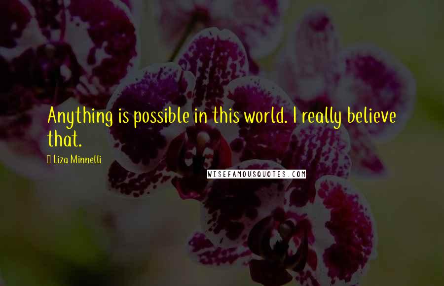 Liza Minnelli Quotes: Anything is possible in this world. I really believe that.