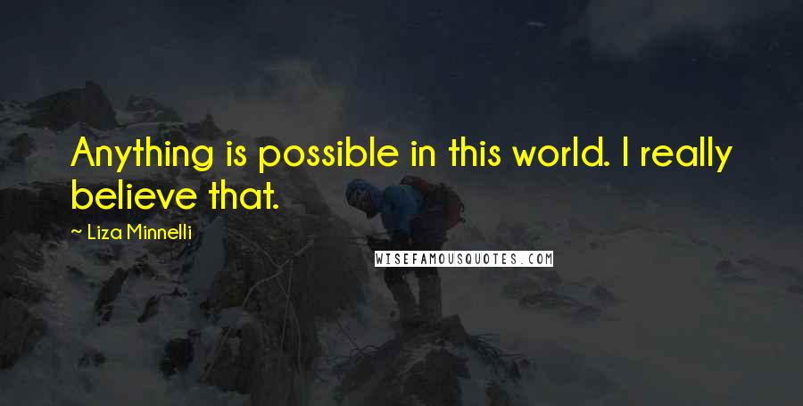 Liza Minnelli Quotes: Anything is possible in this world. I really believe that.