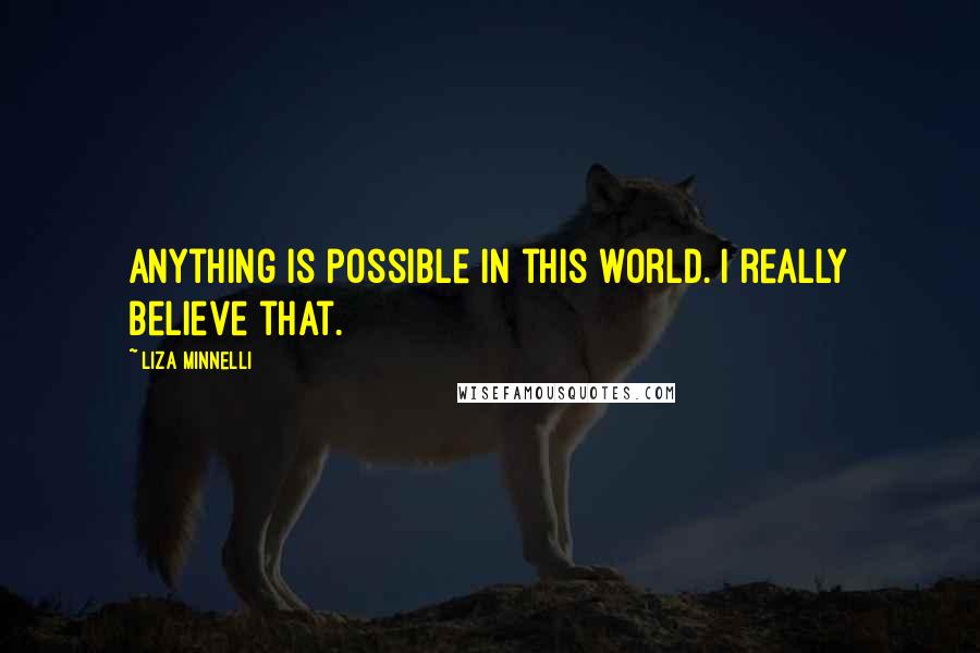 Liza Minnelli Quotes: Anything is possible in this world. I really believe that.