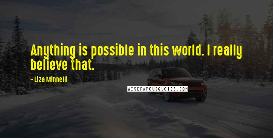 Liza Minnelli Quotes: Anything is possible in this world. I really believe that.