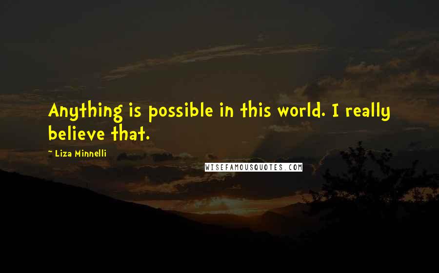 Liza Minnelli Quotes: Anything is possible in this world. I really believe that.