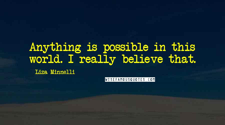 Liza Minnelli Quotes: Anything is possible in this world. I really believe that.