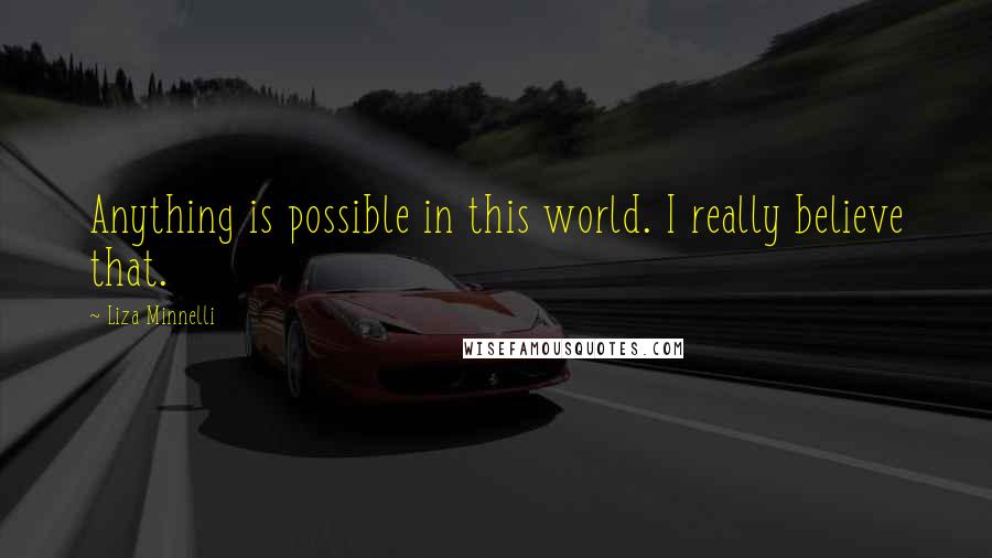 Liza Minnelli Quotes: Anything is possible in this world. I really believe that.