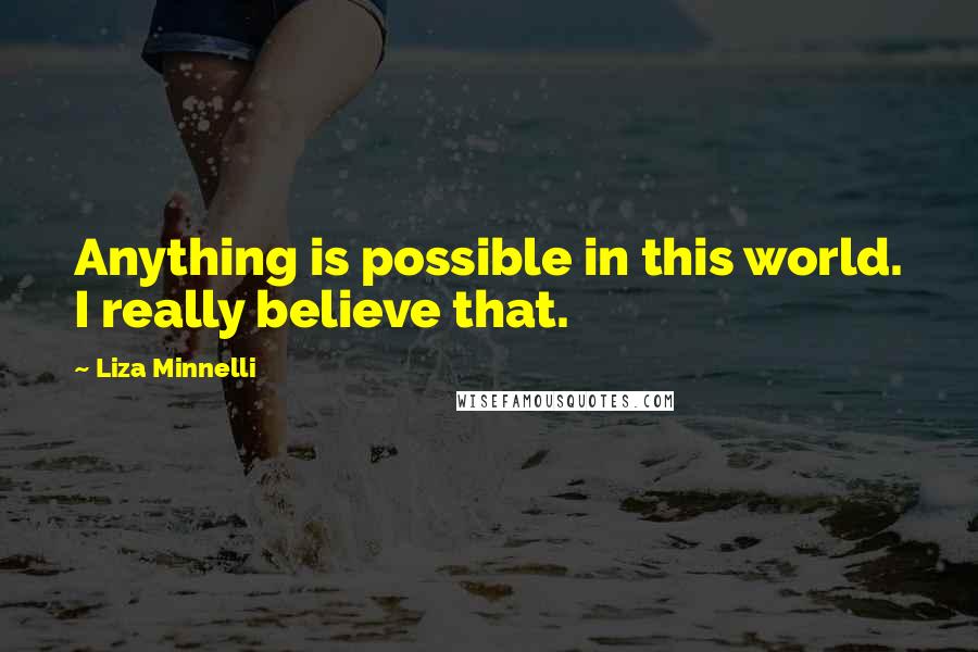 Liza Minnelli Quotes: Anything is possible in this world. I really believe that.