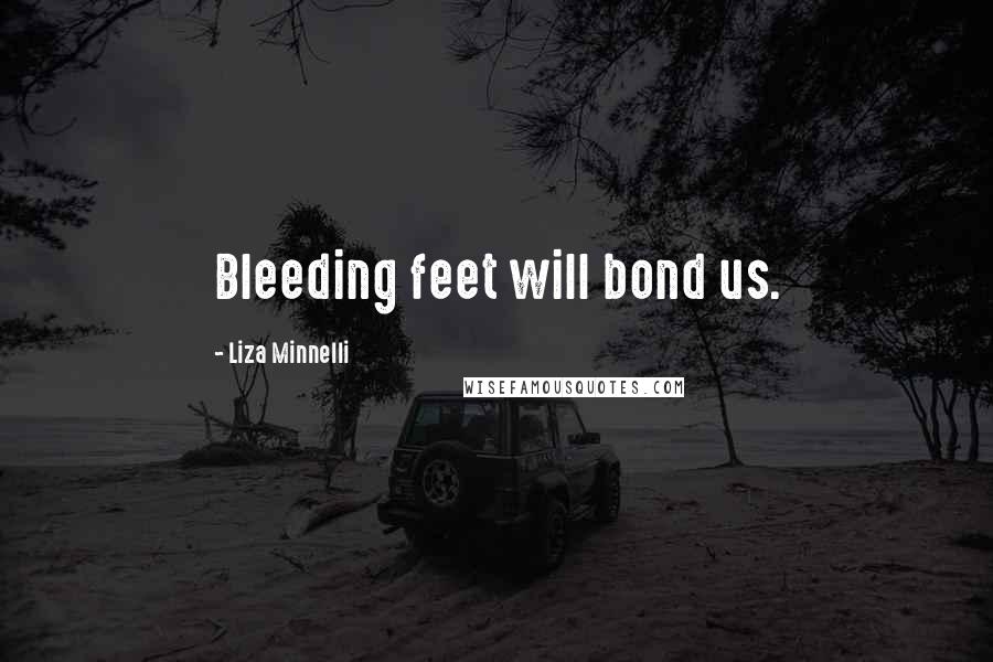 Liza Minnelli Quotes: Bleeding feet will bond us.