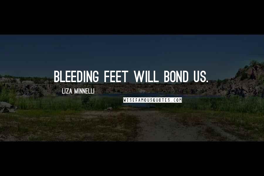 Liza Minnelli Quotes: Bleeding feet will bond us.