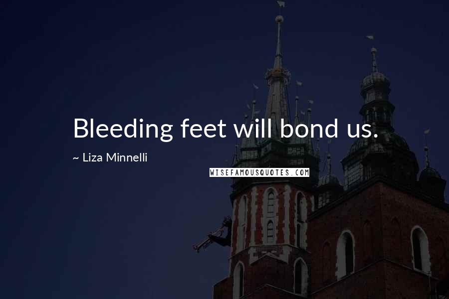 Liza Minnelli Quotes: Bleeding feet will bond us.