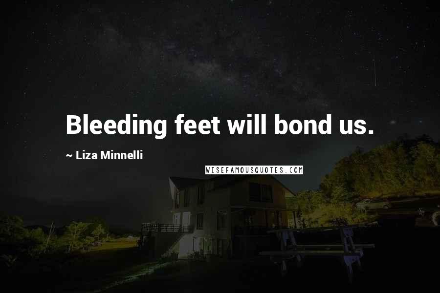 Liza Minnelli Quotes: Bleeding feet will bond us.