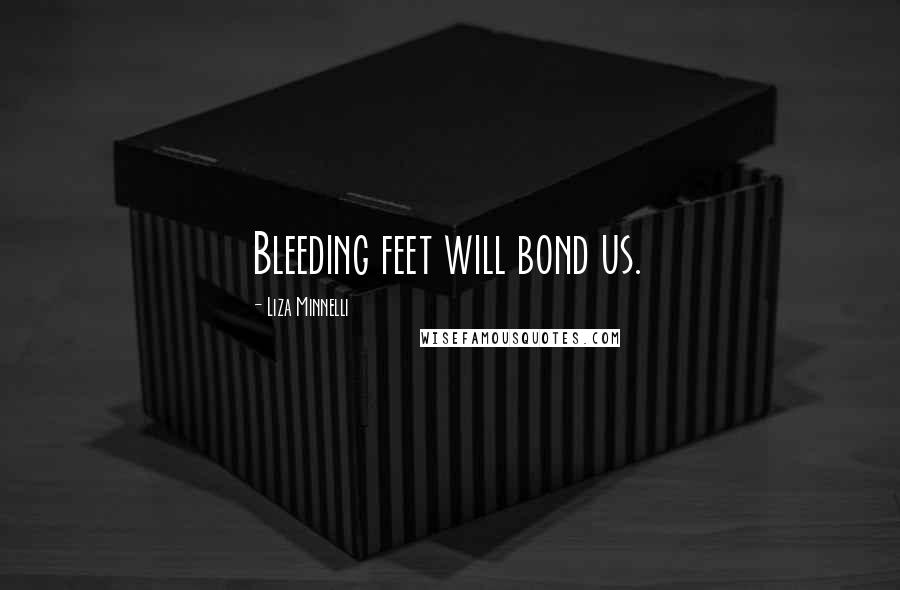 Liza Minnelli Quotes: Bleeding feet will bond us.