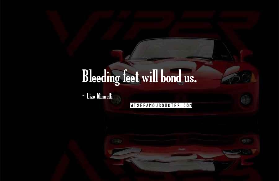 Liza Minnelli Quotes: Bleeding feet will bond us.