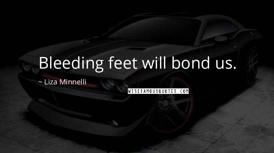 Liza Minnelli Quotes: Bleeding feet will bond us.