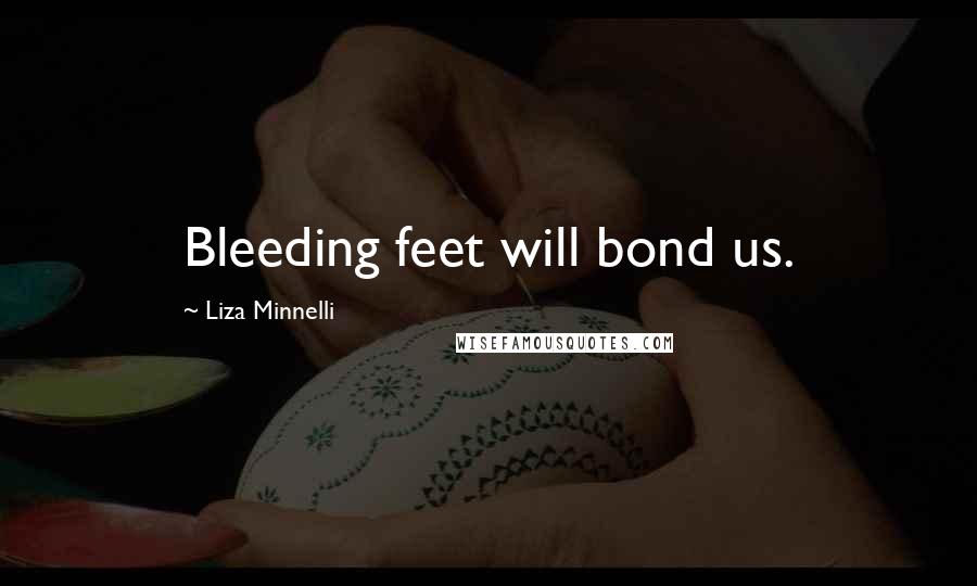 Liza Minnelli Quotes: Bleeding feet will bond us.