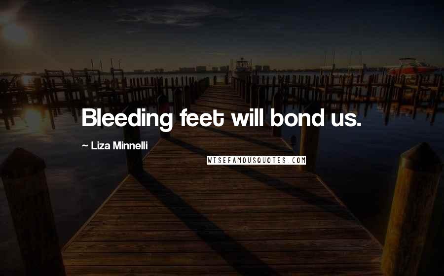 Liza Minnelli Quotes: Bleeding feet will bond us.