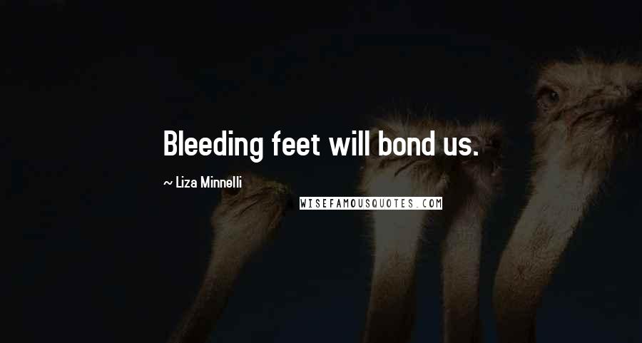 Liza Minnelli Quotes: Bleeding feet will bond us.