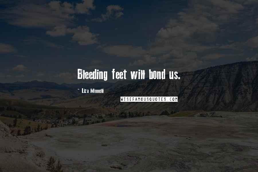 Liza Minnelli Quotes: Bleeding feet will bond us.