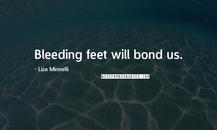 Liza Minnelli Quotes: Bleeding feet will bond us.