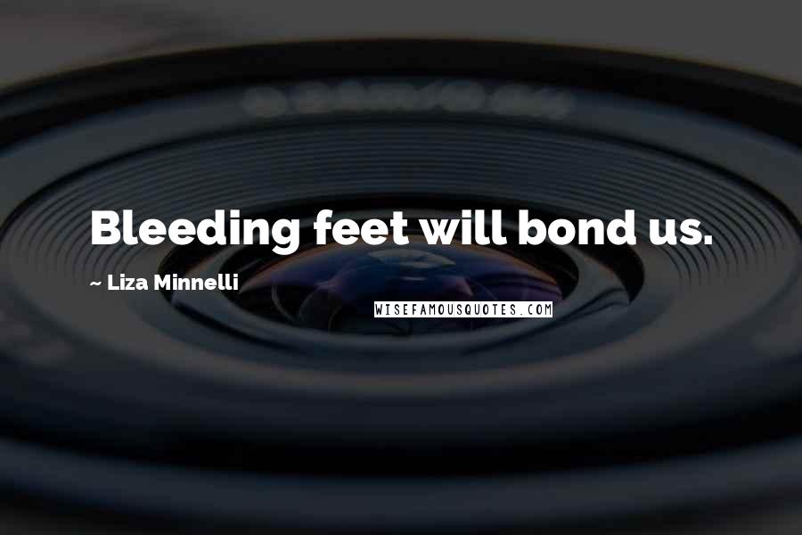 Liza Minnelli Quotes: Bleeding feet will bond us.