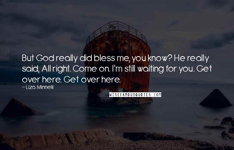 Liza Minnelli Quotes: But God really did bless me, you know? He really said, All right. Come on. I'm still waiting for you. Get over here. Get over here.