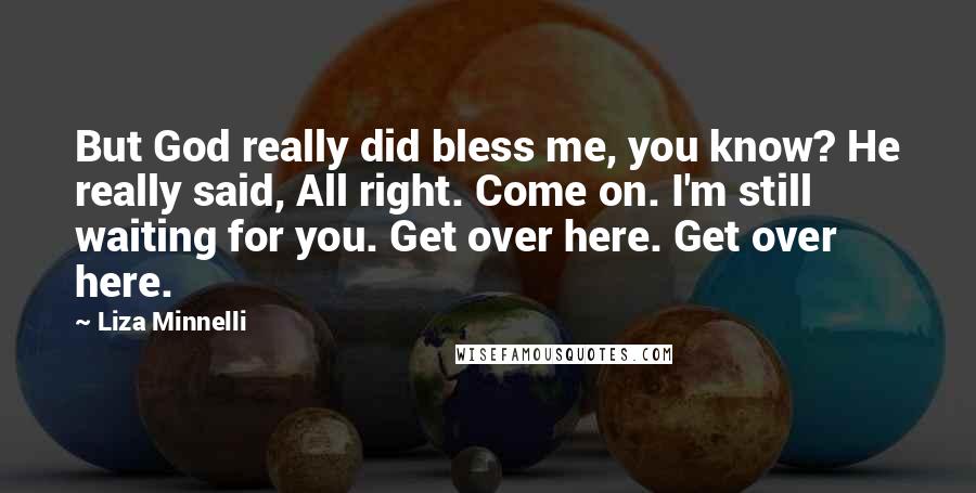 Liza Minnelli Quotes: But God really did bless me, you know? He really said, All right. Come on. I'm still waiting for you. Get over here. Get over here.