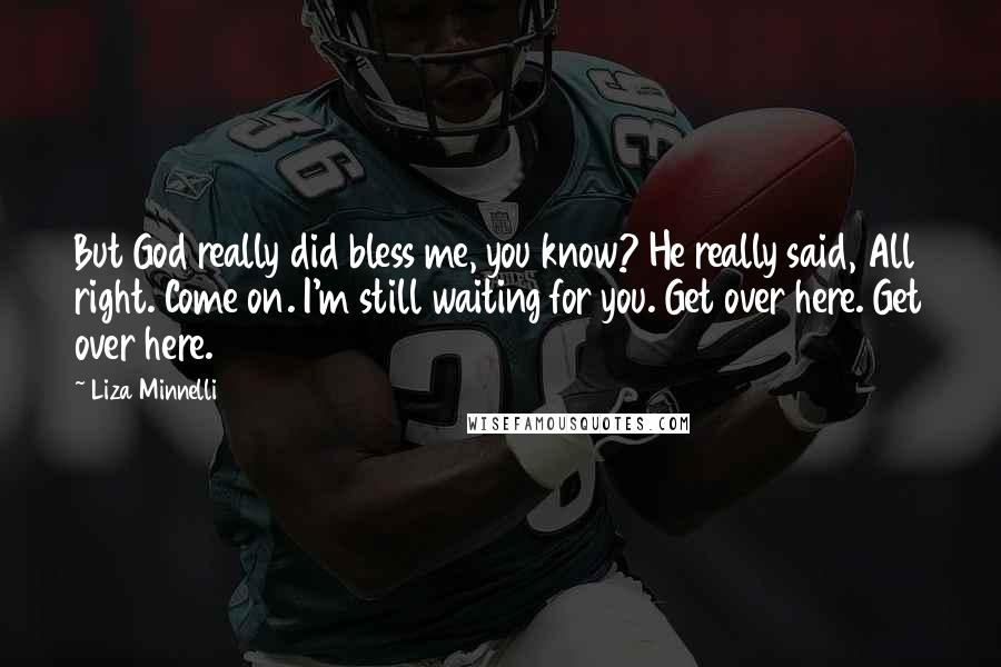 Liza Minnelli Quotes: But God really did bless me, you know? He really said, All right. Come on. I'm still waiting for you. Get over here. Get over here.