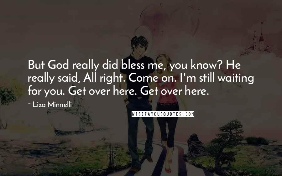 Liza Minnelli Quotes: But God really did bless me, you know? He really said, All right. Come on. I'm still waiting for you. Get over here. Get over here.