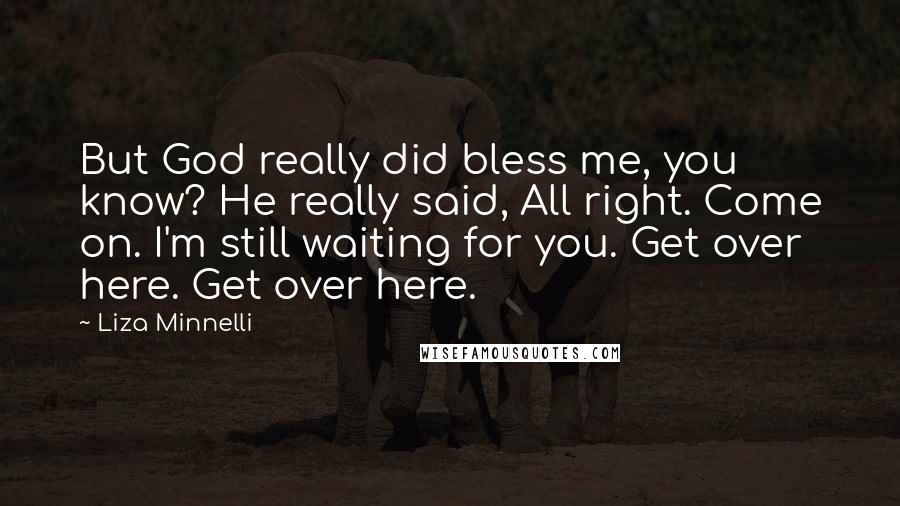 Liza Minnelli Quotes: But God really did bless me, you know? He really said, All right. Come on. I'm still waiting for you. Get over here. Get over here.