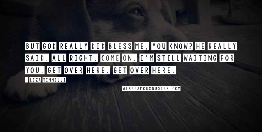 Liza Minnelli Quotes: But God really did bless me, you know? He really said, All right. Come on. I'm still waiting for you. Get over here. Get over here.