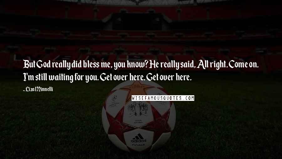 Liza Minnelli Quotes: But God really did bless me, you know? He really said, All right. Come on. I'm still waiting for you. Get over here. Get over here.