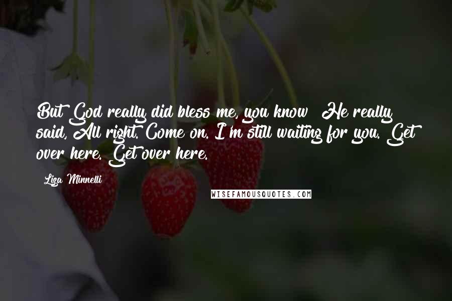 Liza Minnelli Quotes: But God really did bless me, you know? He really said, All right. Come on. I'm still waiting for you. Get over here. Get over here.