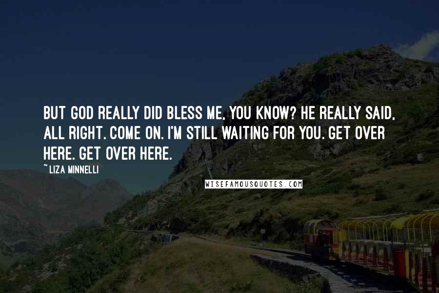 Liza Minnelli Quotes: But God really did bless me, you know? He really said, All right. Come on. I'm still waiting for you. Get over here. Get over here.