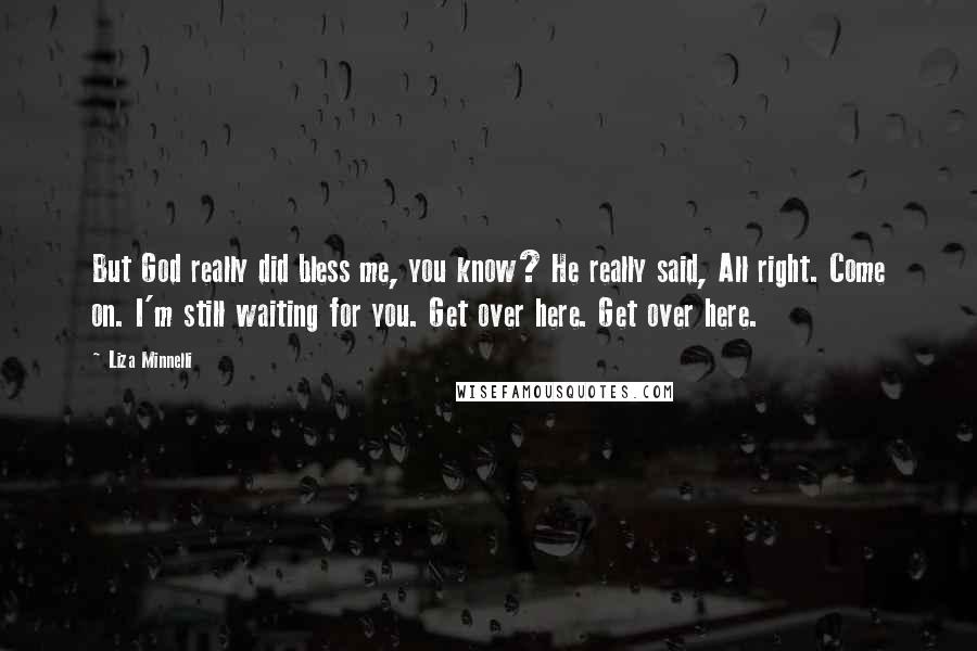 Liza Minnelli Quotes: But God really did bless me, you know? He really said, All right. Come on. I'm still waiting for you. Get over here. Get over here.