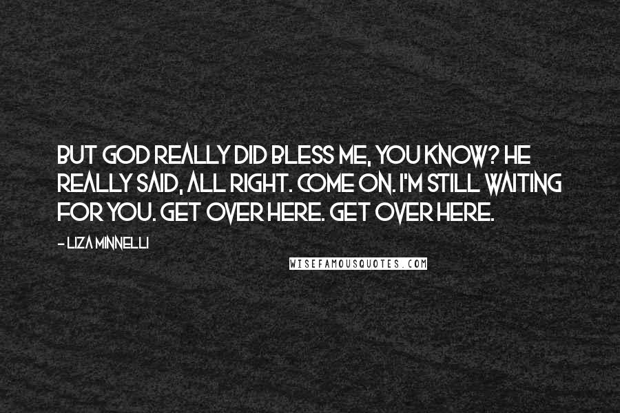 Liza Minnelli Quotes: But God really did bless me, you know? He really said, All right. Come on. I'm still waiting for you. Get over here. Get over here.