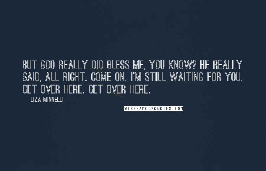 Liza Minnelli Quotes: But God really did bless me, you know? He really said, All right. Come on. I'm still waiting for you. Get over here. Get over here.