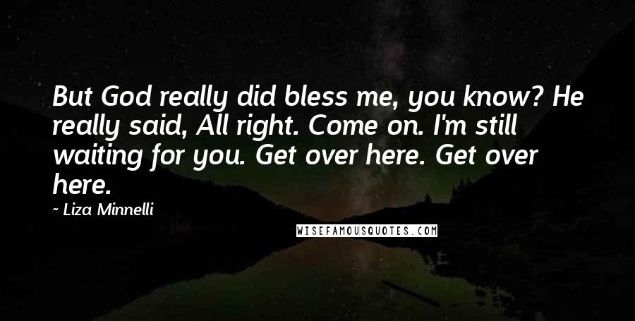 Liza Minnelli Quotes: But God really did bless me, you know? He really said, All right. Come on. I'm still waiting for you. Get over here. Get over here.