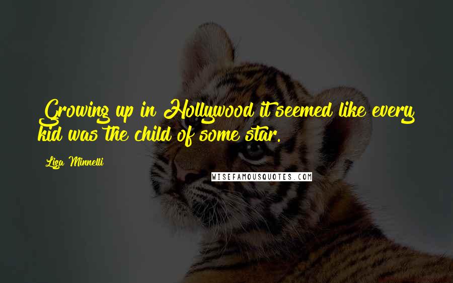 Liza Minnelli Quotes: Growing up in Hollywood it seemed like every kid was the child of some star.