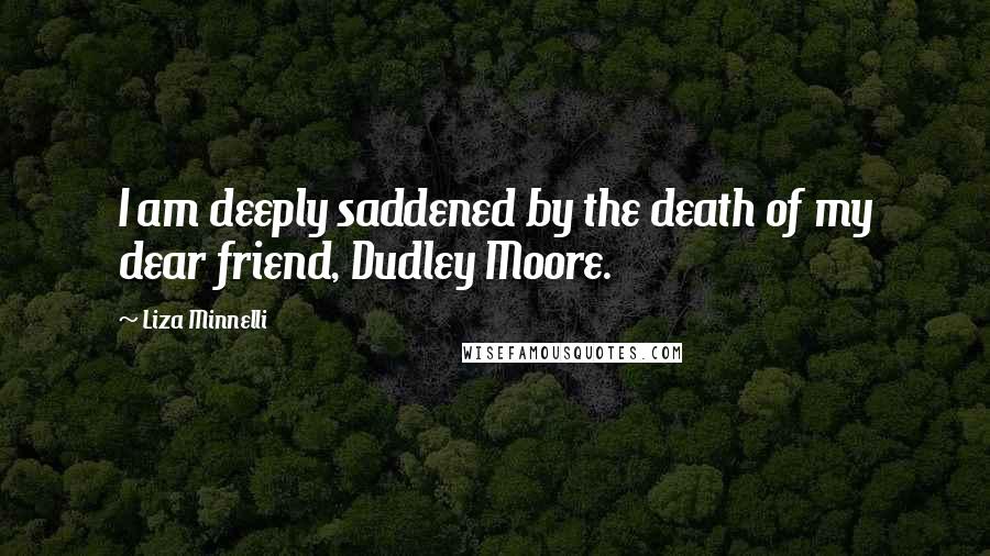 Liza Minnelli Quotes: I am deeply saddened by the death of my dear friend, Dudley Moore.