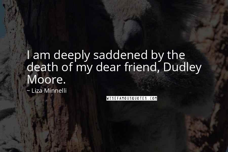 Liza Minnelli Quotes: I am deeply saddened by the death of my dear friend, Dudley Moore.