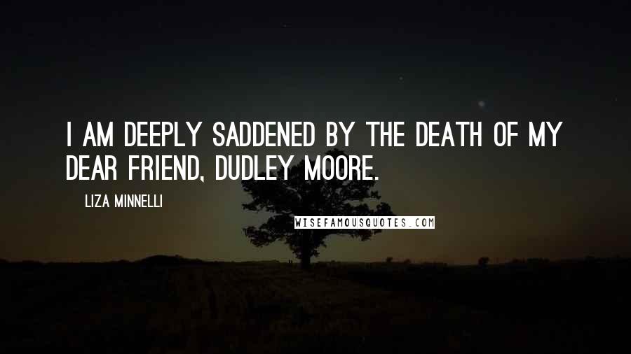 Liza Minnelli Quotes: I am deeply saddened by the death of my dear friend, Dudley Moore.