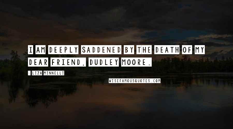 Liza Minnelli Quotes: I am deeply saddened by the death of my dear friend, Dudley Moore.