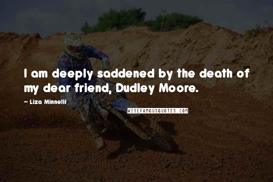 Liza Minnelli Quotes: I am deeply saddened by the death of my dear friend, Dudley Moore.
