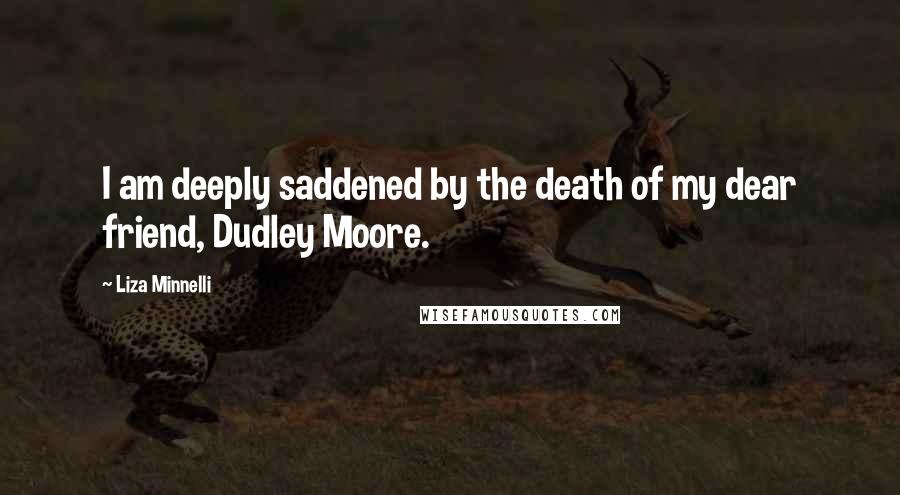 Liza Minnelli Quotes: I am deeply saddened by the death of my dear friend, Dudley Moore.