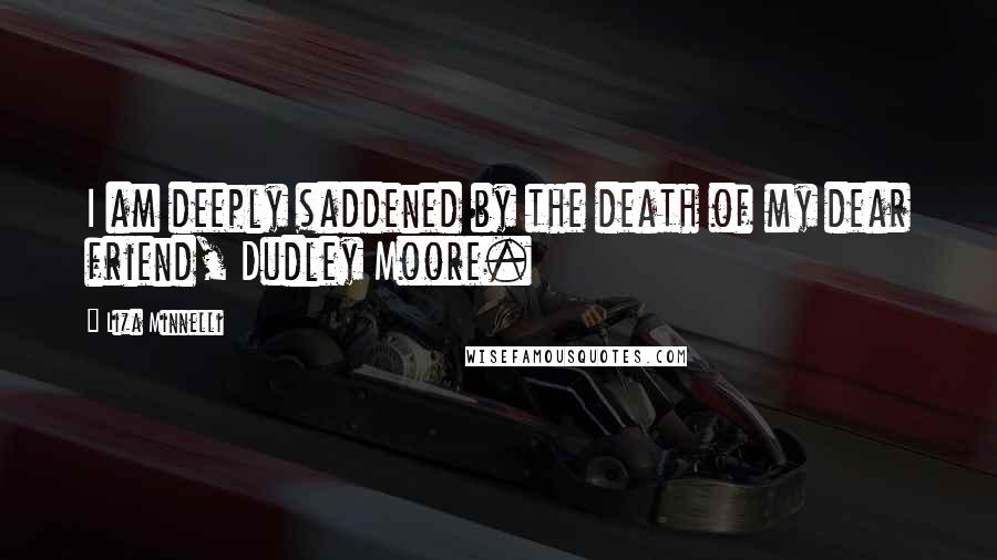 Liza Minnelli Quotes: I am deeply saddened by the death of my dear friend, Dudley Moore.