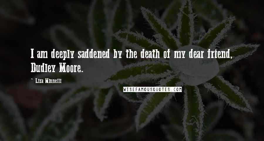 Liza Minnelli Quotes: I am deeply saddened by the death of my dear friend, Dudley Moore.