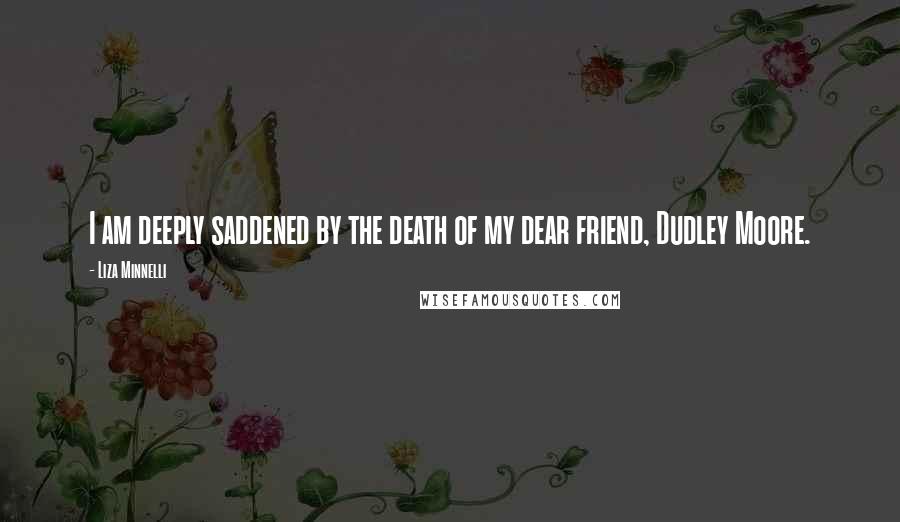 Liza Minnelli Quotes: I am deeply saddened by the death of my dear friend, Dudley Moore.