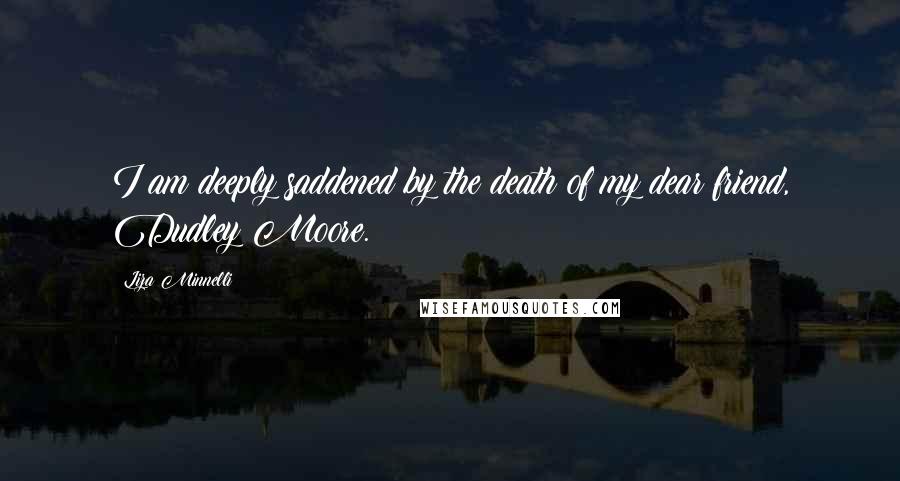 Liza Minnelli Quotes: I am deeply saddened by the death of my dear friend, Dudley Moore.