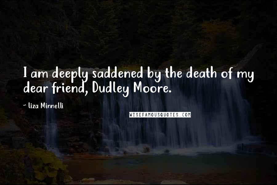 Liza Minnelli Quotes: I am deeply saddened by the death of my dear friend, Dudley Moore.