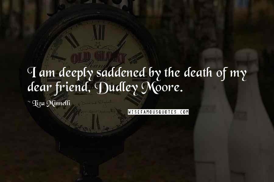 Liza Minnelli Quotes: I am deeply saddened by the death of my dear friend, Dudley Moore.