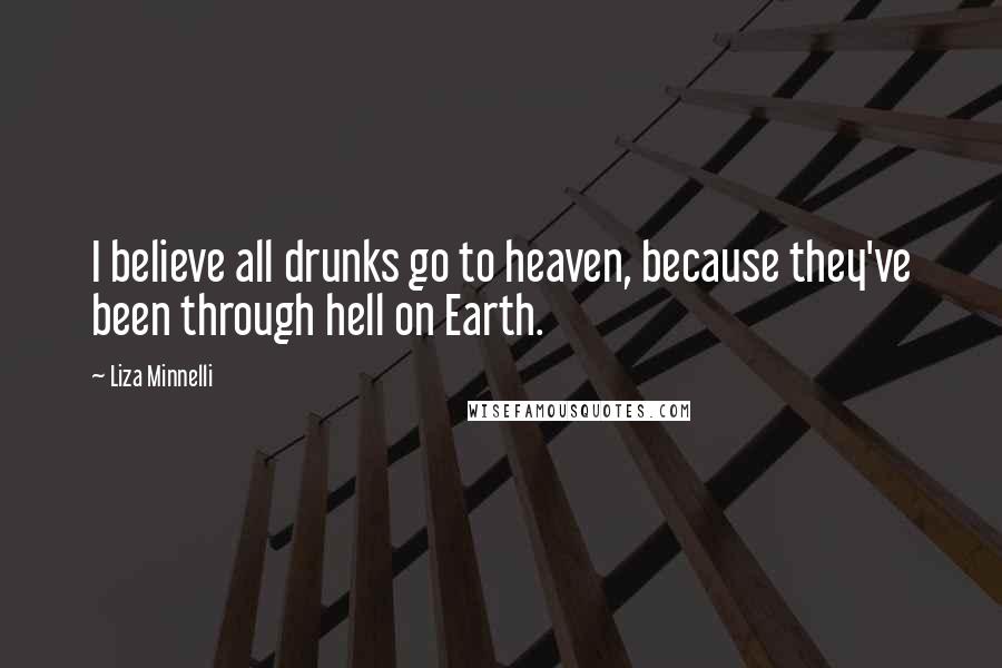 Liza Minnelli Quotes: I believe all drunks go to heaven, because they've been through hell on Earth.