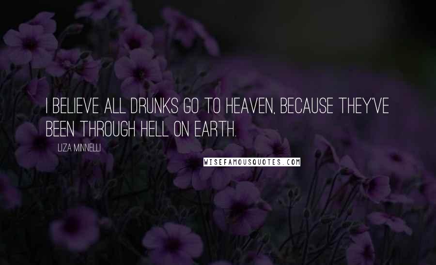 Liza Minnelli Quotes: I believe all drunks go to heaven, because they've been through hell on Earth.